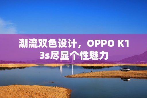 潮流双色设计，OPPO K13s尽显个性魅力