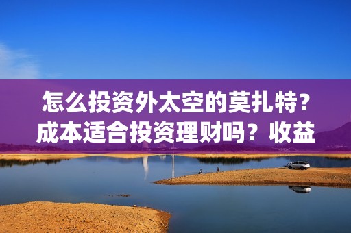 怎么投资外太空的莫扎特？成本适合投资理财吗？收益能翻几番？(太空投资是否合理)