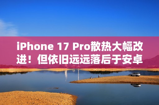 iPhone 17 Pro散热大幅改进！但依旧远远落后于安卓