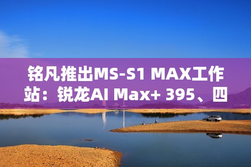 铭凡推出MS-S1 MAX工作站：锐龙AI Max+ 395、四个USB4