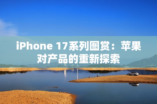 iPhone 17系列图赏：苹果对产品的重新探索