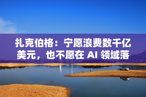 扎克伯格：宁愿浪费数千亿美元，也不愿在 AI 领域落后