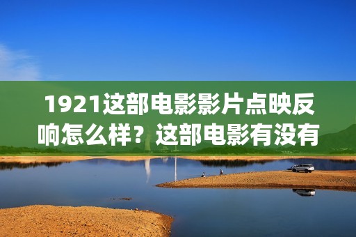 1921这部电影影片点映反响怎么样？这部电影有没有投资的价值？(1921电影有哪些震撼你的话)
