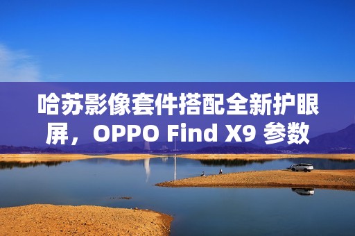 哈苏影像套件搭配全新护眼屏，OPPO Find X9 参数曝光