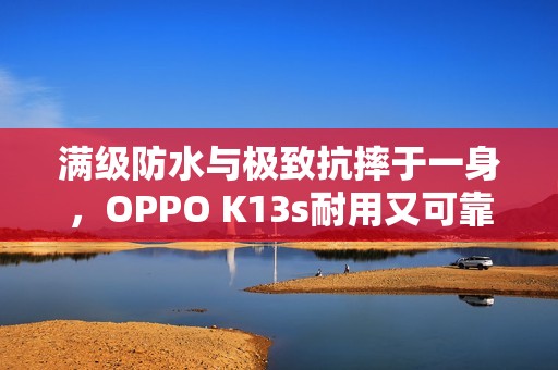 满级防水与极致抗摔于一身，OPPO K13s耐用又可靠