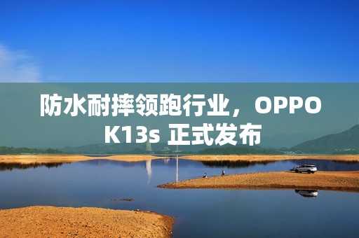 防水耐摔领跑行业，OPPO K13s 正式发布