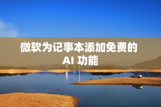 微软为记事本添加免费的 AI 功能