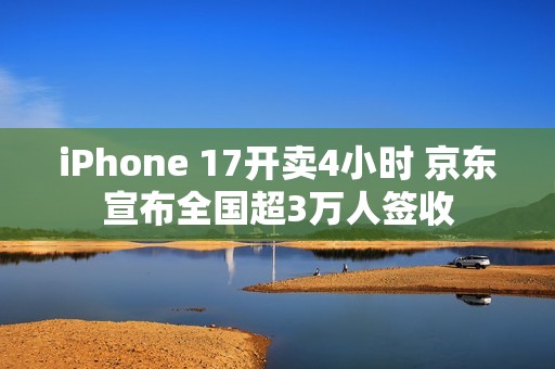 iPhone 17开卖4小时 京东宣布全国超3万人签收
