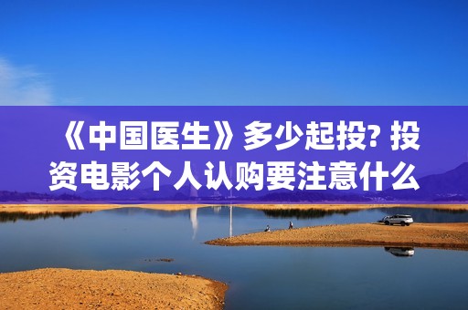 《中国医生》多少起投? 投资电影个人认购要注意什么？(《中国医生》完整版)