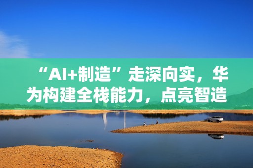 “AI+制造”走深向实，华为构建全栈能力，点亮智造未来