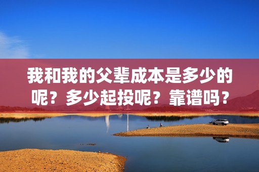 我和我的父辈成本是多少的呢？多少起投呢？靠谱吗？(我和我的父辈是)
