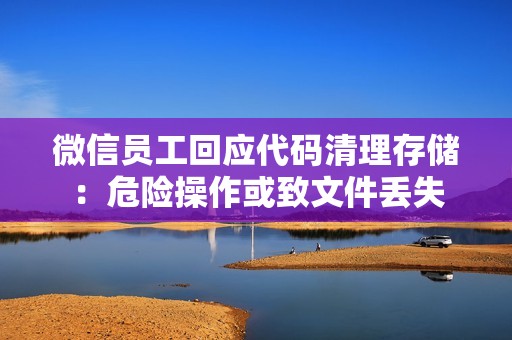 微信员工回应代码清理存储：危险操作或致文件丢失