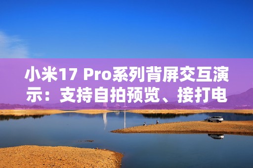 小米17 Pro系列背屏交互演示：支持自拍预览、接打电话、信息展示