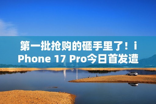 第一批抢购的砸手里了！iPhone 17 Pro今日首发遭黄牛拒收：一分钱都不愿意加
