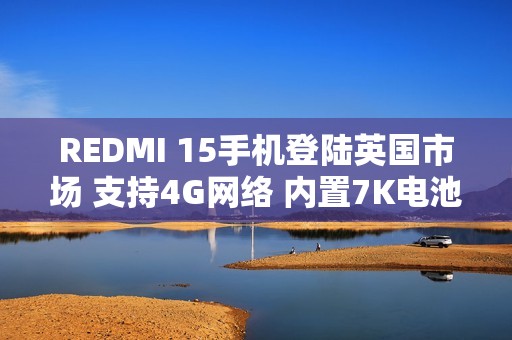 REDMI 15手机登陆英国市场 支持4G网络 内置7K电池