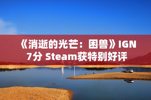 《消逝的光芒：困兽》IGN 7分 Steam获特别好评