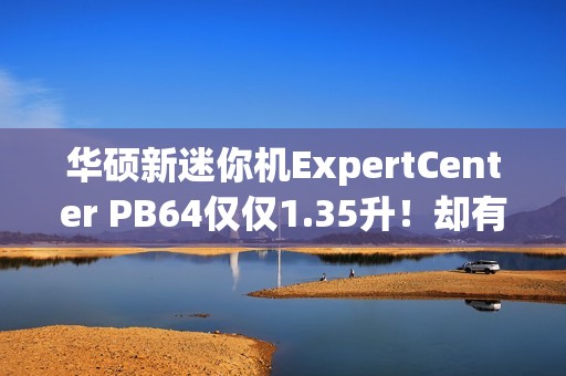 华硕新迷你机ExpertCenter PB64仅仅1.35升！却有桌面级CPU