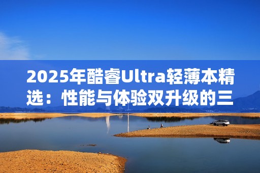 2025年酷睿Ultra轻薄本精选：性能与体验双升级的三款标杆机型