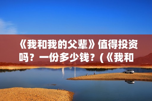 《我和我的父辈》值得投资吗？一份多少钱？(《我和我的父辈》完整版免费)