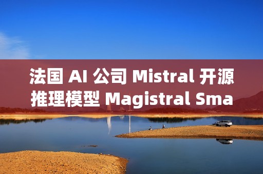 法国 AI 公司 Mistral 开源推理模型 Magistral Small 1.2
