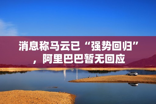 消息称马云已“强势回归”，阿里巴巴暂无回应