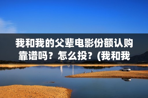 我和我的父辈电影份额认购靠谱吗？怎么投？(我和我的父辈电影多长时间能看完)