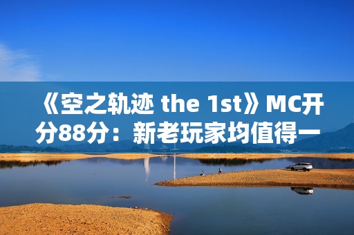 《空之轨迹 the 1st》MC开分88分：新老玩家均值得一试！