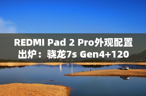 REDMI Pad 2 Pro外观配置出炉：骁龙7s Gen4+120Hz高刷屏