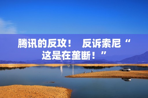 腾讯的反攻！  反诉索尼“这是在垄断！”