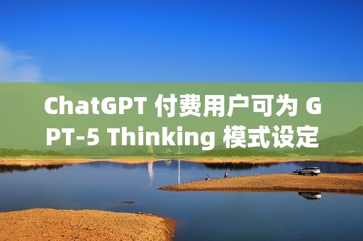 ChatGPT 付费用户可为 GPT-5 Thinking 模式设定思考时长