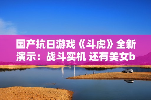 国产抗日游戏《斗虎》全新演示：战斗实机 还有美女boss！