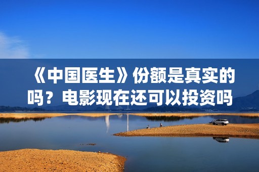 《中国医生》份额是真实的吗？电影现在还可以投资吗？多少起投呢？(《中国医生》太好哭了)