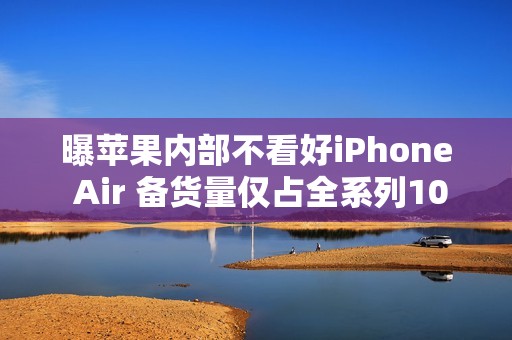 曝苹果内部不看好iPhone Air 备货量仅占全系列10%