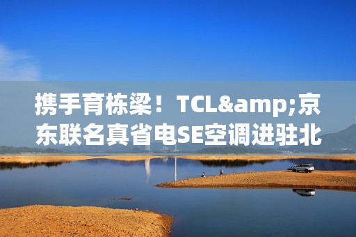 携手育栋梁！TCL&京东联名真省电SE空调进驻北京某高校