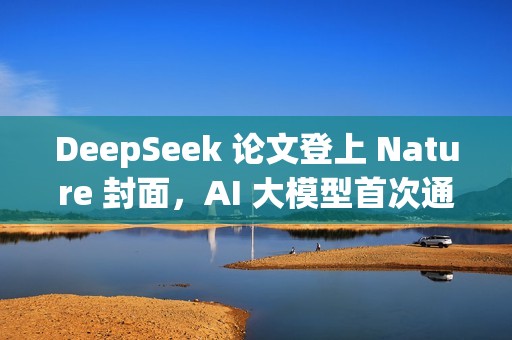DeepSeek 论文登上 Nature 封面，AI 大模型首次通过同行评审