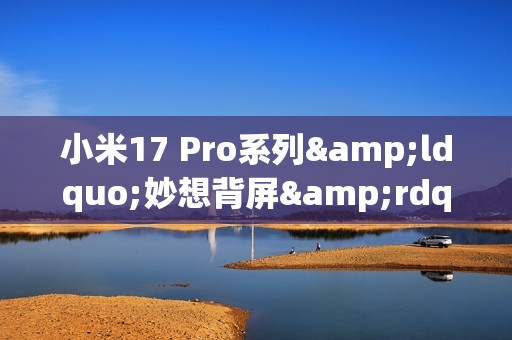 小米17 Pro系列&ldquo;妙想背屏&rdquo;功能公布：支持虚拟形象功能