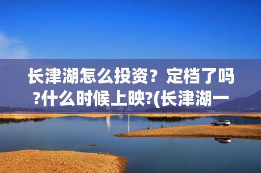 长津湖怎么投资？定档了吗?什么时候上映?(长津湖一共投资多少钱)