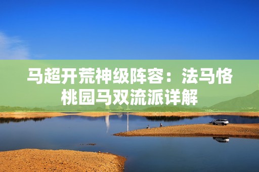 马超开荒神级阵容：法马恪桃园马双流派详解