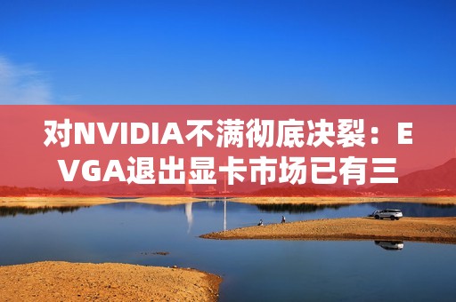 对NVIDIA不满彻底决裂：EVGA退出显卡市场已有三年