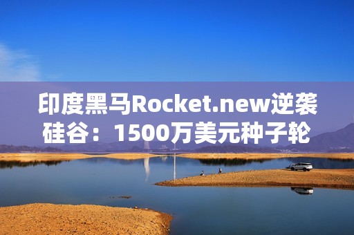 印度黑马Rocket.new逆袭硅谷：1500万美元种子轮融资挑战AI编程巨头，3个月狂揽40万用户