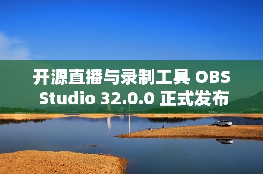 开源直播与录制工具 OBS Studio 32.0.0 正式发布