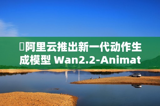 ​阿里云推出新一代动作生成模型 Wan2.2-Animate，全面开源！