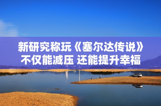 新研究称玩《塞尔达传说》不仅能减压 还能提升幸福感