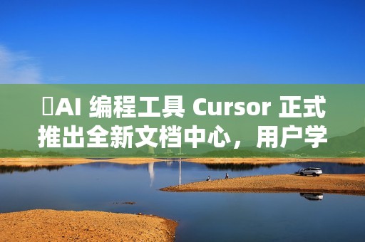 ​AI 编程工具 Cursor 正式推出全新文档中心，用户学习更便捷