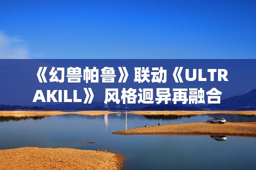 《幻兽帕鲁》联动《ULTRAKILL》 风格迥异再融合
