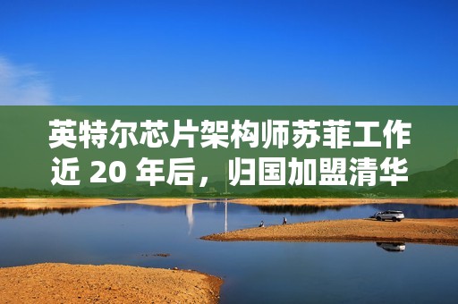 英特尔芯片架构师苏菲工作近 20 年后，归国加盟清华任教