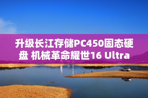 升级长江存储PC450固态硬盘 机械革命耀世16 Ultra图赏