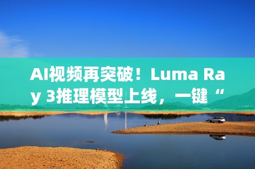 AI视频再突破！Luma Ray 3推理模型上线，一键“思考”生成4K HDR大片