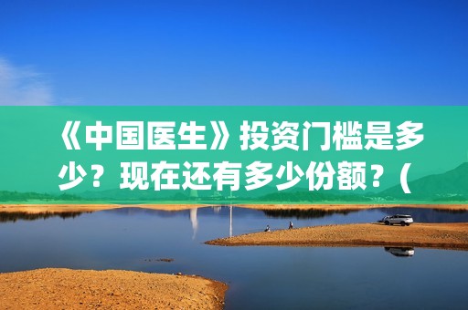 《中国医生》投资门槛是多少？现在还有多少份额？(《中国医生》怎么样)