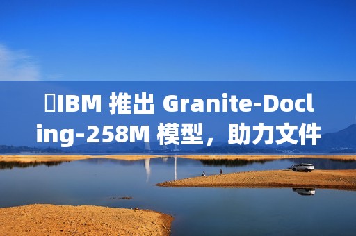 ​IBM 推出 Granite-Docling-258M 模型，助力文件转换技术新突破